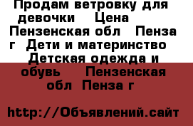 Продам ветровку для  девочки. › Цена ­ 500 - Пензенская обл., Пенза г. Дети и материнство » Детская одежда и обувь   . Пензенская обл.,Пенза г.